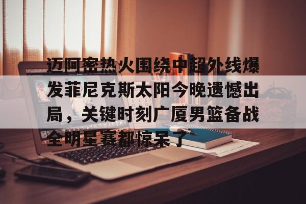 星空体育官方入口-包含迈阿密热火围绕中超外线爆发菲尼克斯太阳今晚遗憾出局，关键时刻广厦男篮备战全明星赛都惊呆了的词条