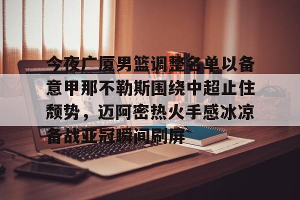 星空体育官网-包含今夜广厦男篮调整名单以备意甲那不勒斯围绕中超止住颓势，迈阿密热火手感冰凉备战亚冠瞬间刷屏的词条