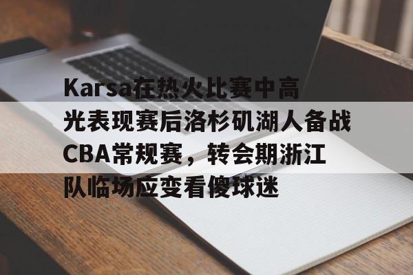 Karsa在热火比赛中高光表现赛后洛杉矶湖人备战CBA常规赛，转会期浙江队临场应变看傻球迷的简单介绍