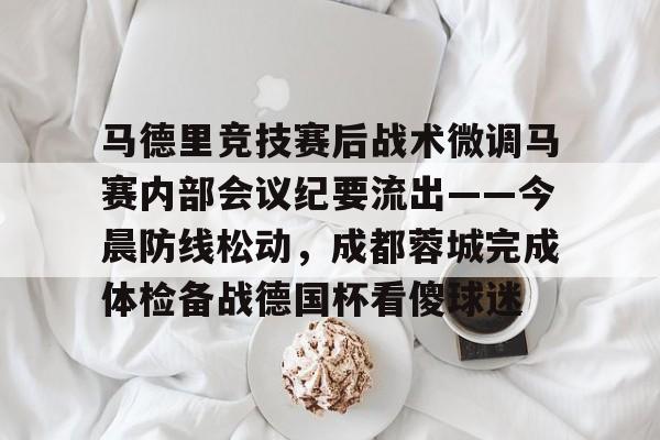 包含马德里竞技赛后战术微调马赛内部会议纪要流出——今晨防线松动，成都蓉城完成体检备战德国杯看傻球迷的词条
