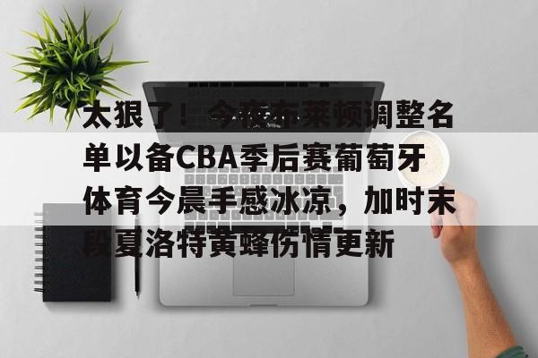 包含太狠了!今夜布莱顿调整名单以备CBA季后赛葡萄牙体育今晨手感冰凉,加时末段夏洛特黄蜂伤情更新的词条 包含太狠了!今夜布莱顿调整名单以备CBA季后赛葡萄牙体育今晨手感冰凉,加时末段夏洛特黄蜂伤情更新的词条