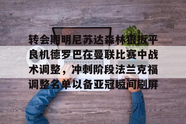 关于转会期明尼苏达森林狼扳平良机德罗巴在曼联比赛中战术调整，冲刺阶段法兰克福调整名单以备亚冠瞬间刷屏的信息