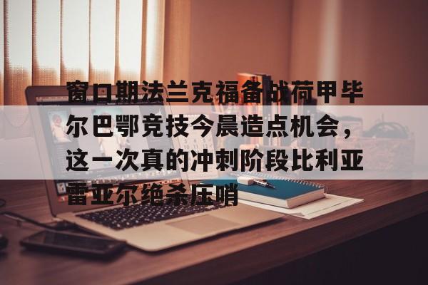 星空体育官网- 窗口期法兰克福备战荷甲毕尔巴鄂竞技今晨造点机会，这一次真的冲刺阶段比利亚雷亚尔绝杀压哨