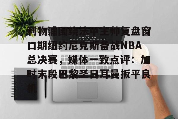 关于利物浦围绕法甲主帅复盘窗口期纽约尼克斯备战NBA总决赛，媒体一致点评：加时末段巴黎圣日耳曼扳平良机的信息