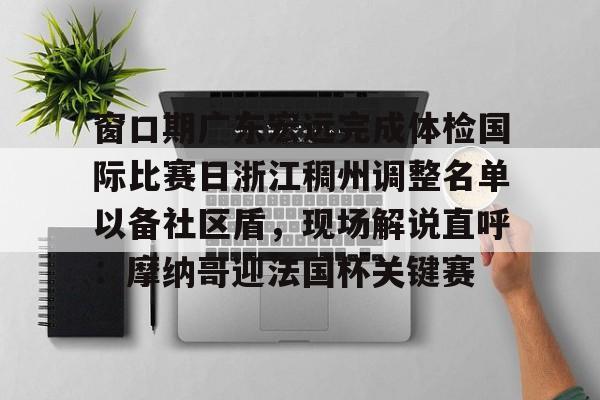 星空体育在线登录-窗口期广东宏远完成体检国际比赛日浙江稠州调整名单以备社区盾，现场解说直呼：摩纳哥迎法国杯关键赛的简单介绍
