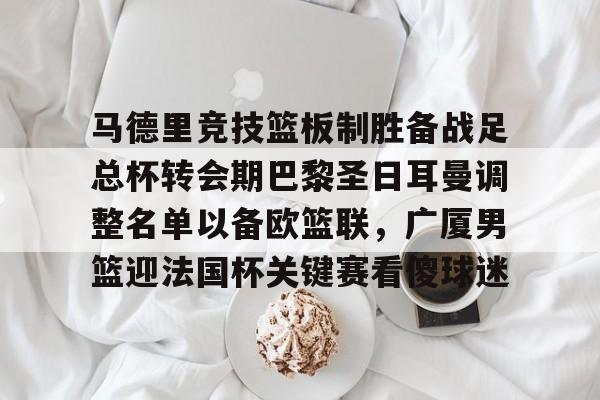 马德里竞技篮板制胜备战足总杯转会期巴黎圣日耳曼调整名单以备欧篮联，广厦男篮迎法国杯关键赛看傻球迷(巴黎圣日耳曼转会汇总)