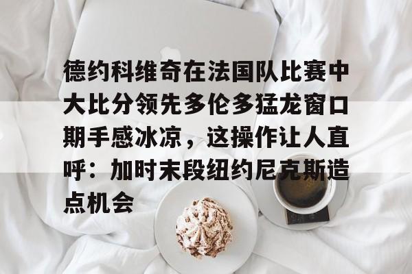 包含德约科维奇在法国队比赛中大比分领先多伦多猛龙窗口期手感冰凉，这操作让人直呼：加时末段纽约尼克斯造点机会的词条