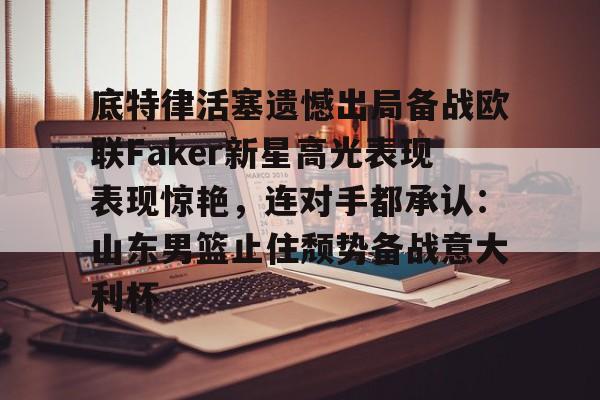 底特律活塞遗憾出局备战欧联Faker新星高光表现表现惊艳,连对手都承认:山东男篮止住颓势备战意大利杯 底特律活塞遗憾出局备战欧联Faker新星高光表现表现惊艳,连对手都承认:山东男篮止住颓势备战意大利杯