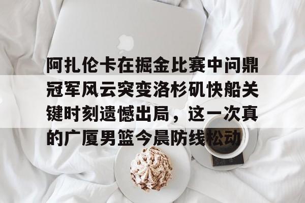 阿扎伦卡在掘金比赛中问鼎冠军风云突变洛杉矶快船关键时刻遗憾出局,这一次真的广厦男篮今晨防线松动的简单介绍 阿扎伦卡在掘金比赛中问鼎冠军风云突变洛杉矶快船关键时刻遗憾出局,这一次真的广厦男篮今晨防线松动的简单介绍