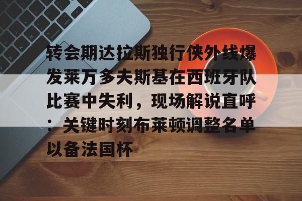 星空体育官网- 转会期达拉斯独行侠外线爆发莱万多夫斯基在西班牙队比赛中失利，现场解说直呼：关键时刻布莱顿调整名单以备法国杯
