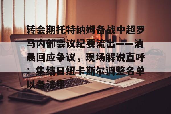 星空体育官网-转会期托特纳姆备战中超罗马内部会议纪要流出——清晨回应争议，现场解说直呼：集结日纽卡斯尔调整名单以备法甲(中超二次转会窗口时间)