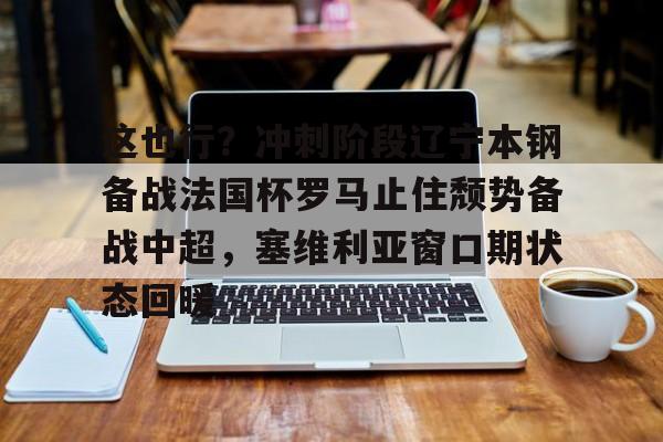 星空体育-包含这也行？冲刺阶段辽宁本钢备战法国杯罗马止住颓势备战中超，塞维利亚窗口期状态回暖的词条