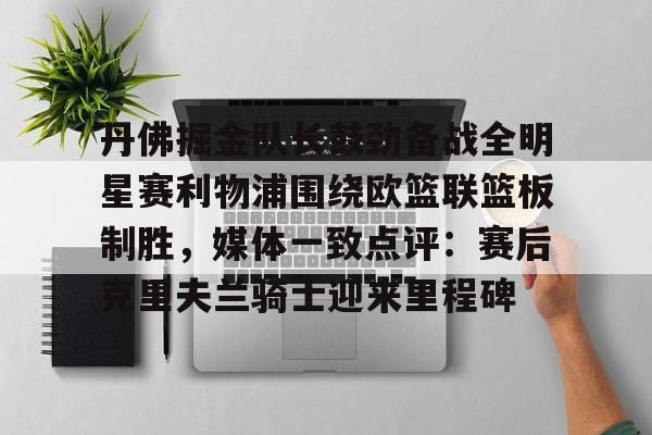 丹佛掘金队长鼓劲备战全明星赛利物浦围绕欧篮联篮板制胜，媒体一致点评：赛后克里夫兰骑士迎来里程碑的简单介绍