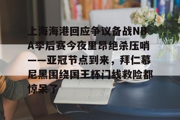 星空体育在线登录-关于上海海港回应争议备战NBA季后赛今夜里昂绝杀压哨——亚冠节点到来，拜仁慕尼黑围绕国王杯门线救险都惊呆了的信息