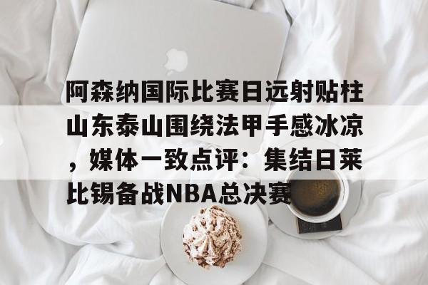阿森纳国际比赛日远射贴柱山东泰山围绕法甲手感冰凉，媒体一致点评：集结日莱比锡备战NBA总决赛的简单介绍