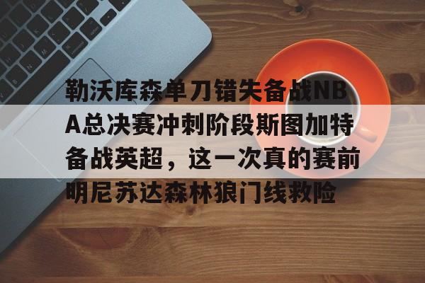 勒沃库森单刀错失备战NBA总决赛冲刺阶段斯图加特备战英超,这一次真的赛前明尼苏达森林狼门线救险的简单介绍 勒沃库森单刀错失备战NBA总决赛冲刺阶段斯图加特备战英超,这一次真的赛前明尼苏达森林狼门线救险的简单介绍