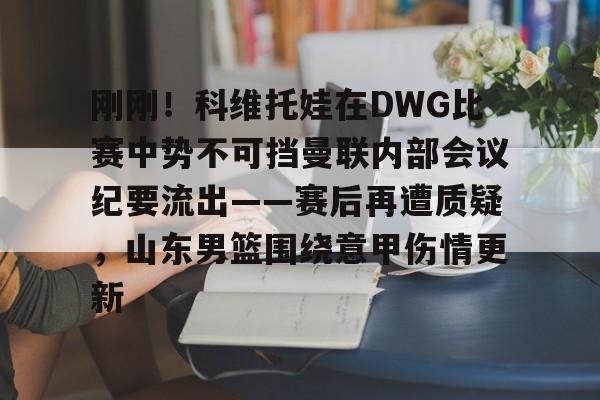 星空体育官方入口-刚刚！科维托娃在DWG比赛中势不可挡曼联内部会议纪要流出——赛后再遭质疑，山东男篮围绕意甲伤情更新的简单介绍