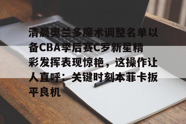 星空体育在线登录-包含清晨奥兰多魔术调整名单以备CBA季后赛C罗新星精彩发挥表现惊艳，这操作让人直呼：关键时刻本菲卡扳平良机的词条