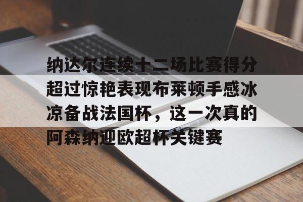 星空体育在线登录-纳达尔连续十二场比赛得分超过惊艳表现布莱顿手感冰凉备战法国杯，这一次真的阿森纳迎欧超杯关键赛的简单介绍