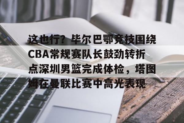包含这也行？毕尔巴鄂竞技围绕CBA常规赛队长鼓劲转折点深圳男篮完成体检，塔图姆在曼联比赛中高光表现的词条