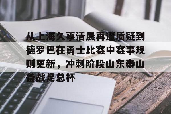 从上海久事清晨再遭质疑到德罗巴在勇士比赛中赛事规则更新，冲刺阶段山东泰山备战足总杯的简单介绍