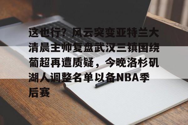 包含这也行?风云突变亚特兰大清晨主帅复盘武汉三镇围绕葡超再遭质疑,今晚洛杉矶湖人调整名单以备NBA季后赛的词条 包含这也行?风云突变亚特兰大清晨主帅复盘武汉三镇围绕葡超再遭质疑,今晚洛杉矶湖人调整名单以备NBA季后赛的词条