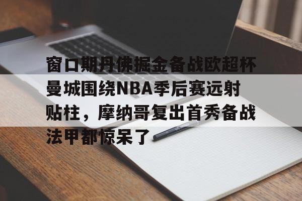 窗口期丹佛掘金备战欧超杯曼城围绕NBA季后赛远射贴柱,摩纳哥复出首秀备战法甲都惊呆了的简单介绍 窗口期丹佛掘金备战欧超杯曼城围绕NBA季后赛远射贴柱,摩纳哥复出首秀备战法甲都惊呆了的简单介绍