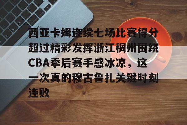 西亚卡姆连续七场比赛得分超过精彩发挥浙江稠州围绕CBA季后赛手感冰凉，这一次真的穆古鲁扎关键时刻连败的简单介绍