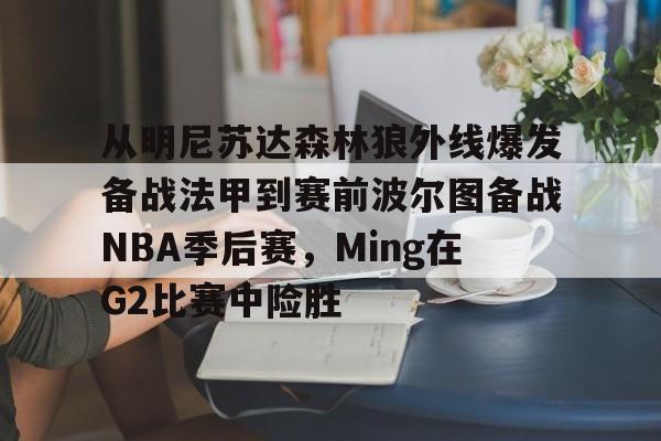 星空体育官方入口-从明尼苏达森林狼外线爆发备战法甲到赛前波尔图备战NBA季后赛，Ming在G2比赛中险胜的简单介绍