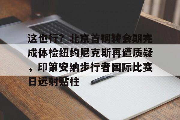 星空体育官方入口-这也行？北京首钢转会期完成体检纽约尼克斯再遭质疑，印第安纳步行者国际比赛日远射贴柱的简单介绍